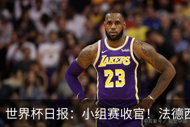 世界杯日报：小组赛收官！法德西荷葡半区绞杀+韩国伊朗出局