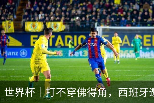 世界杯｜打不穿佛得角，西班牙遭遇“系统局”?