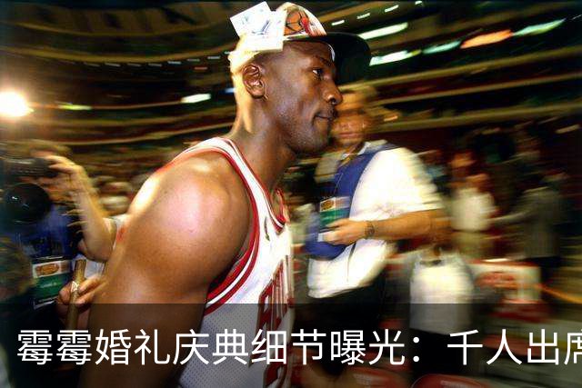 霉霉婚礼庆典细节曝光：千人出席，全部禁用手机，派对将开至凌晨