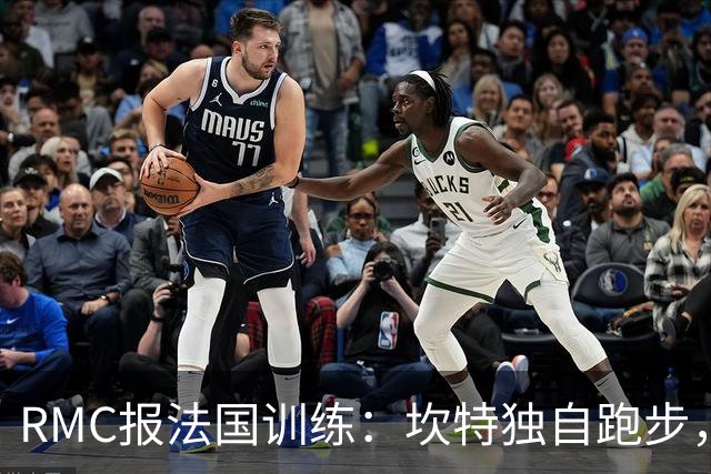 RMC报法国训练：坎特独自跑步，小图拉姆小腿不适提前结束训练